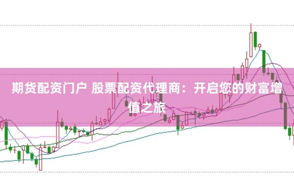 期货配资门户 股票配资代理商：开启您的财富增值之旅