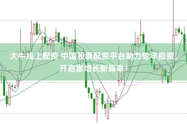 大牛线上配资 中国股票配资平台助力蛇年投资，开启富增长新篇章！