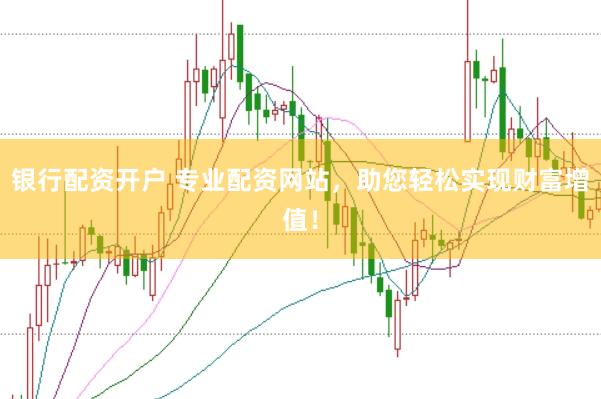 银行配资开户 专业配资网站，助您轻松实现财富增值！