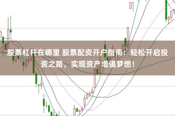 股票杠杆在哪里 股票配资开户指南：轻松开启投资之路，实现资产增值梦想！