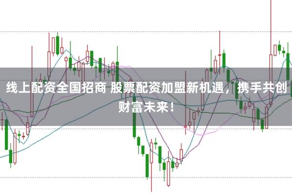 线上配资全国招商 股票配资加盟新机遇，携手共创财富未来！