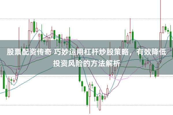 股票配资传奇 巧妙运用杠杆炒股策略，有效降低投资风险的方法解析