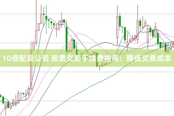 10倍配资公司 股票交易手续费指南：降低交易成本