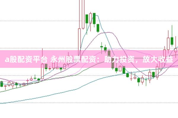 a股配资平台 永州股票配资：助力投资，放大收益