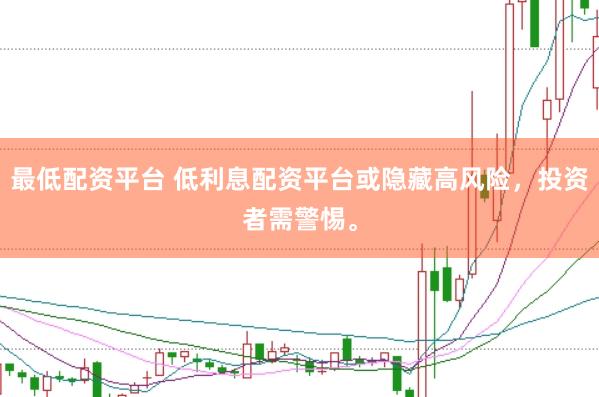 最低配资平台 低利息配资平台或隐藏高风险，投资者需警惕。