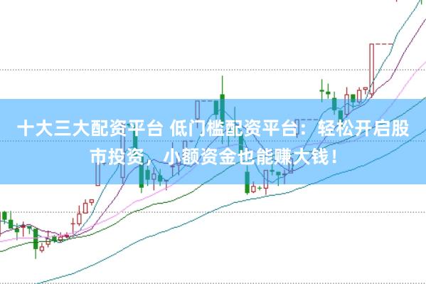 十大三大配资平台 低门槛配资平台：轻松开启股市投资，小额资金也能赚大钱！