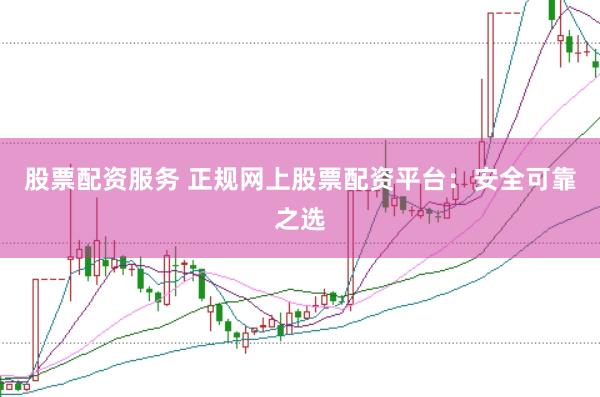 股票配资服务 正规网上股票配资平台：安全可靠之选