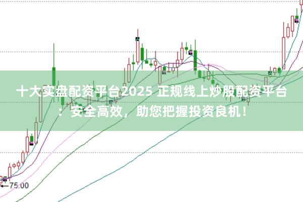 十大实盘配资平台2025 正规线上炒股配资平台：安全高效，助您把握投资良机！