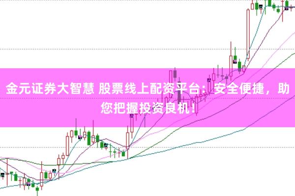 金元证券大智慧 股票线上配资平台：安全便捷，助您把握投资良机！