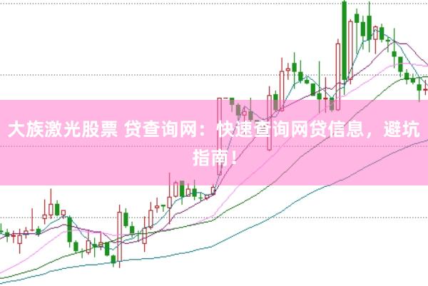 大族激光股票 贷查询网：快速查询网贷信息，避坑指南！