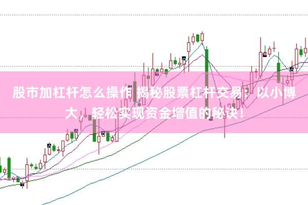 股市加杠杆怎么操作 揭秘股票杠杆交易：以小博大，轻松实现资金增值的秘诀！