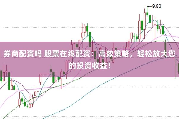 券商配资吗 股票在线配资：高效策略，轻松放大您的投资收益！
