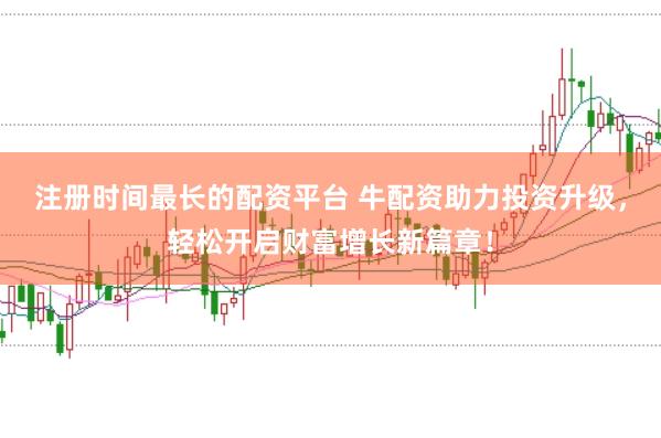 注册时间最长的配资平台 牛配资助力投资升级，轻松开启财富增长新篇章！