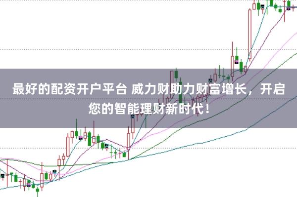 最好的配资开户平台 威力财助力财富增长，开启您的智能理财新时代！