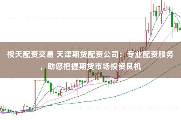 按天配资交易 天津期货配资公司：专业配资服务，助您把握期货市场投资良机