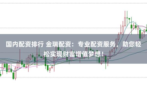 国内配资排行 金瑞配资：专业配资服务，助您轻松实现财富增值梦想！
