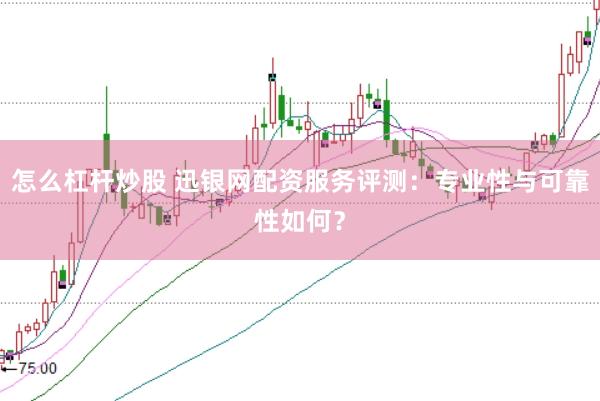 怎么杠杆炒股 迅银网配资服务评测：专业性与可靠性如何？
