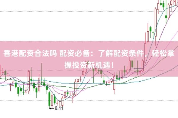 香港配资合法吗 配资必备：了解配资条件，轻松掌握投资新机遇！