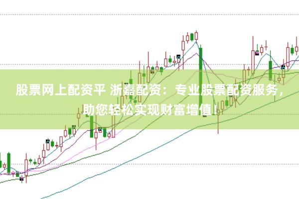股票网上配资平 浙嘉配资：专业股票配资服务，助您轻松实现财富增值！