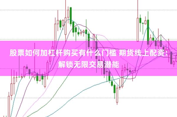 股票如何加杠杆购买有什么门槛 期货线上配资：解锁无限交易潜能