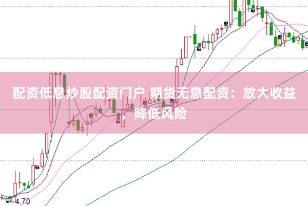 配资低息炒股配资门户 期货无息配资：放大收益，降低风险