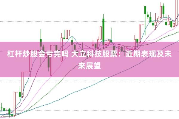 杠杆炒股会亏完吗 大立科技股票：近期表现及未来展望