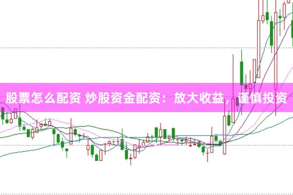 股票怎么配资 炒股资金配资：放大收益，谨慎投资