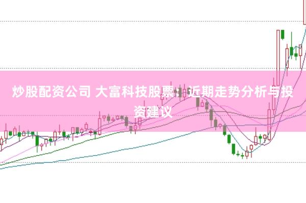 炒股配资公司 大富科技股票：近期走势分析与投资建议