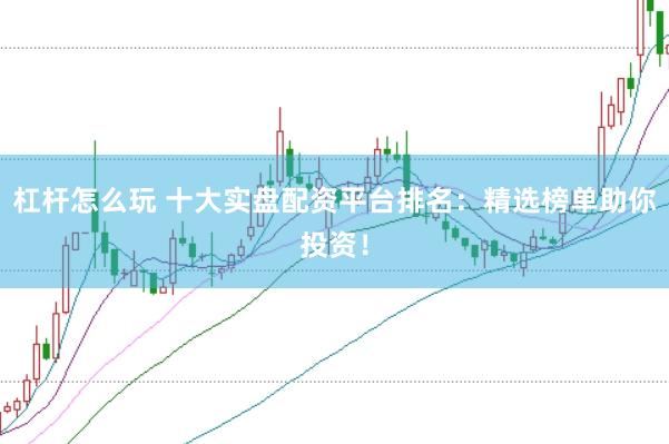 杠杆怎么玩 十大实盘配资平台排名：精选榜单助你投资！