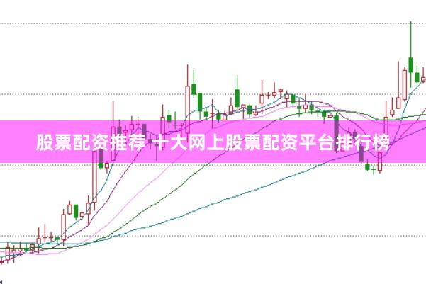 股票配资推荐 十大网上股票配资平台排行榜
