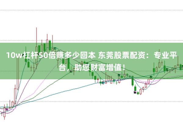 10w杠杆50倍赚多少回本 东莞股票配资：专业平台，助您财富增值！