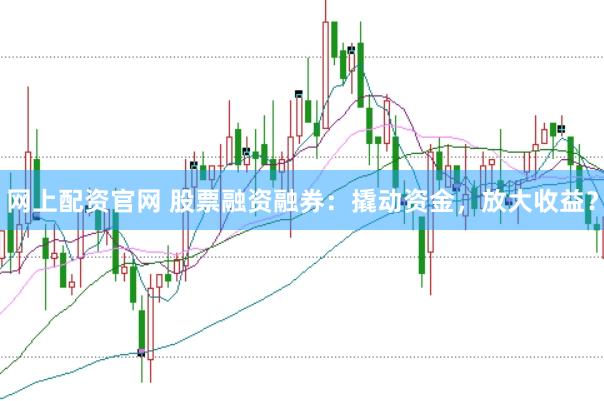 网上配资官网 股票融资融券：撬动资金，放大收益？