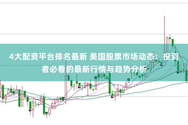 4大配资平台排名最新 美国股票市场动态：投资者必看的最新行情与趋势分析