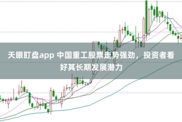天眼盯盘app 中国重工股票走势强劲，投资者看好其长期发展潜力