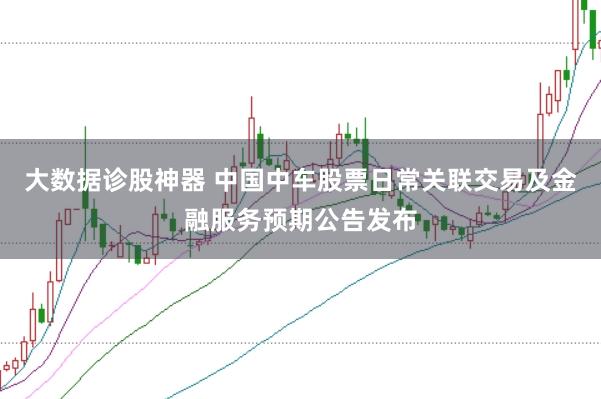 大数据诊股神器 中国中车股票日常关联交易及金融服务预期公告发布