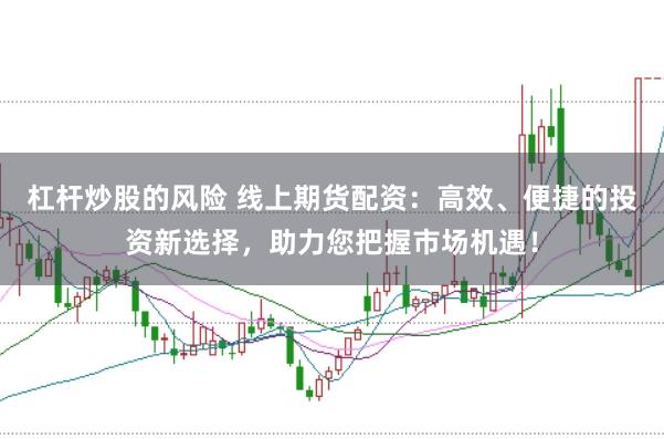 杠杆炒股的风险 线上期货配资：高效、便捷的投资新选择，助力您把握市场机遇！