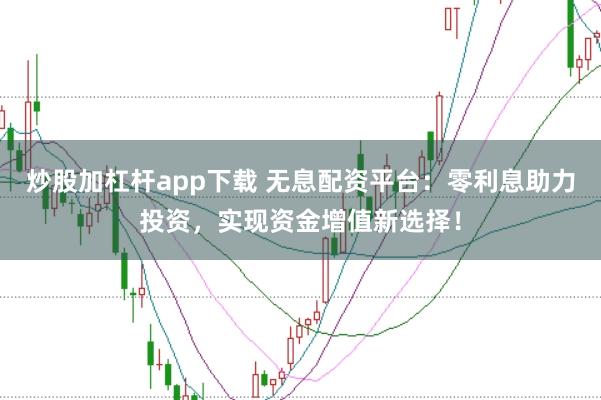 炒股加杠杆app下载 无息配资平台：零利息助力投资，实现资金增值新选择！