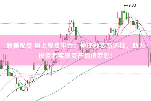 联美配资 网上配资平台：便捷融资新选择，助力投资者实现资产增值梦想！