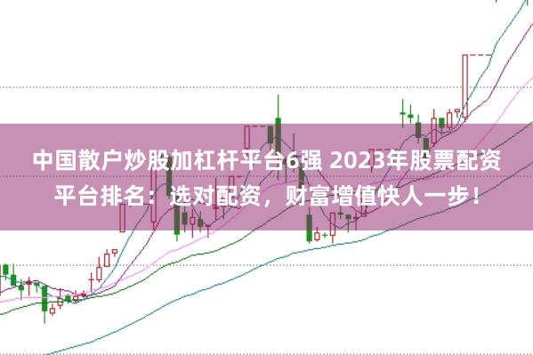 中国散户炒股加杠杆平台6强 2023年股票配资平台排名：选对配资，财富增值快人一步！