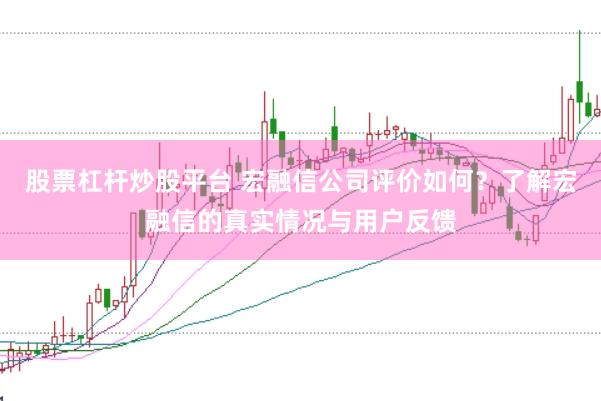 股票杠杆炒股平台 宏融信公司评价如何？了解宏融信的真实情况与用户反馈
