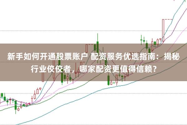 新手如何开通股票账户 配资服务优选指南：揭秘行业佼佼者，哪家配资更值得信赖？
