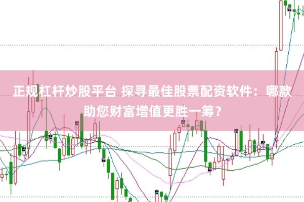 正规杠杆炒股平台 探寻最佳股票配资软件：哪款助您财富增值更胜一筹？