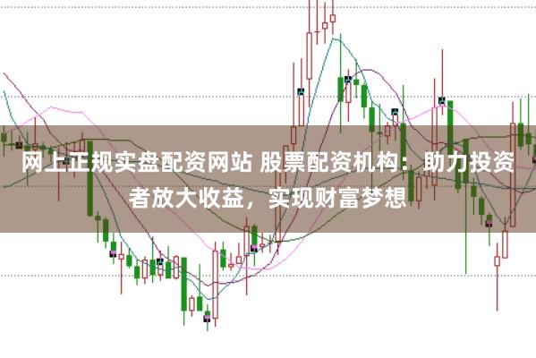 网上正规实盘配资网站 股票配资机构：助力投资者放大收益，实现财富梦想