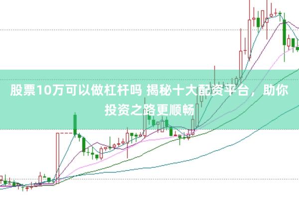 股票10万可以做杠杆吗 揭秘十大配资平台，助你投资之路更顺畅