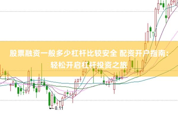 股票融资一般多少杠杆比较安全 配资开户指南：轻松开启杠杆投资之旅