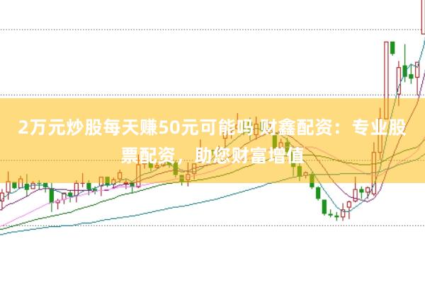 2万元炒股每天赚50元可能吗 财鑫配资：专业股票配资，助您财富增值