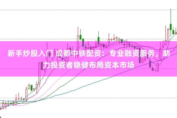 新手炒股入门 成都中铁配资：专业融资服务，助力投资者稳健布局资本市场