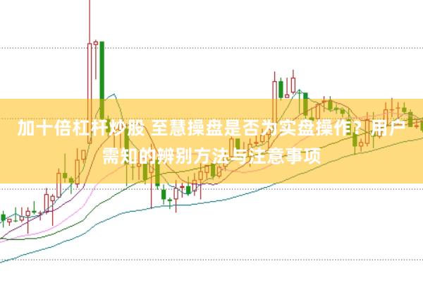 加十倍杠杆炒股 至慧操盘是否为实盘操作？用户需知的辨别方法与注意事项