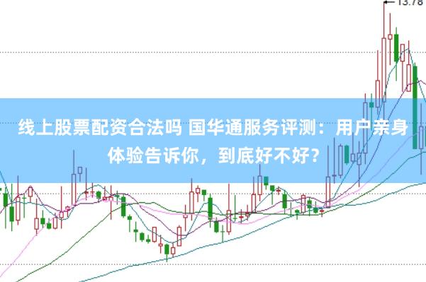 线上股票配资合法吗 国华通服务评测：用户亲身体验告诉你，到底好不好？