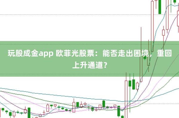 玩股成金app 欧菲光股票：能否走出困境，重回上升通道？